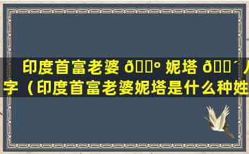 印度首富老婆 🌺 妮塔 🐴 八字（印度首富老婆妮塔是什么种姓）